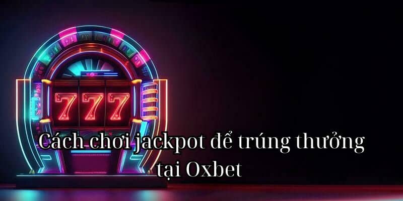 Cách chơi jackpot để trúng thưởng tại Oxbet