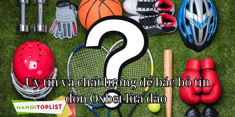 Uy tín và chất lượng để bác bỏ tin đồn Oxbet lừa đảo 